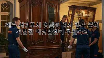 제주 서귀포시 영남동 이사 필수 준비: 저렴한 이삿짐센터 추천까지! 💯